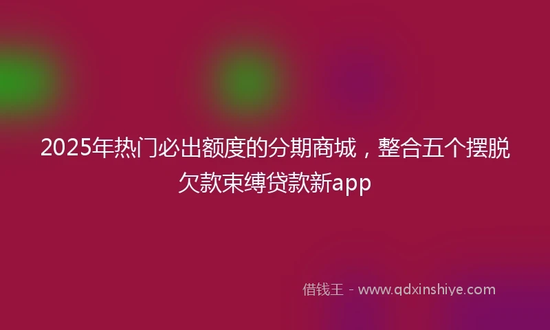 2025年热门必出额度的分期商城，整合五个摆脱欠款束缚贷款新app