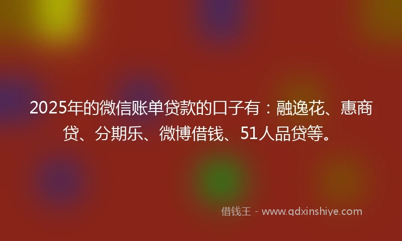 2025年的微信账单贷款的口子有：融逸花、惠商贷、分期乐、微博借钱、51人品贷等。