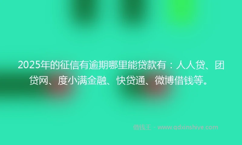 2025年的征信有逾期哪里能贷款有：人人贷、团贷网、度小满金融、快贷通、微博借钱等。
