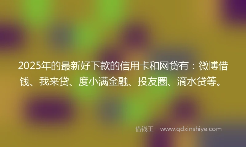 2025年的最新好下款的信用卡和网贷有：微博借钱、我来贷、度小满金融、投友圈、滴水贷等。