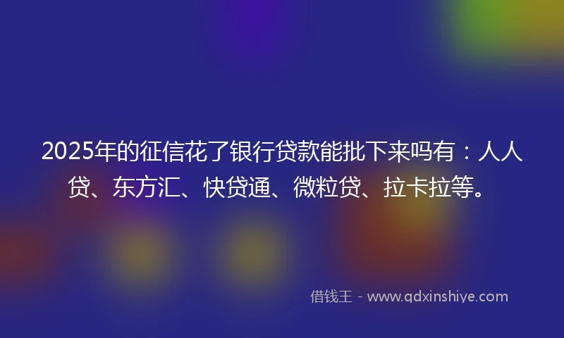 2025年的征信花了银行贷款能批下来吗有：人人贷、东方汇、快贷通、微粒贷、拉卡拉等。