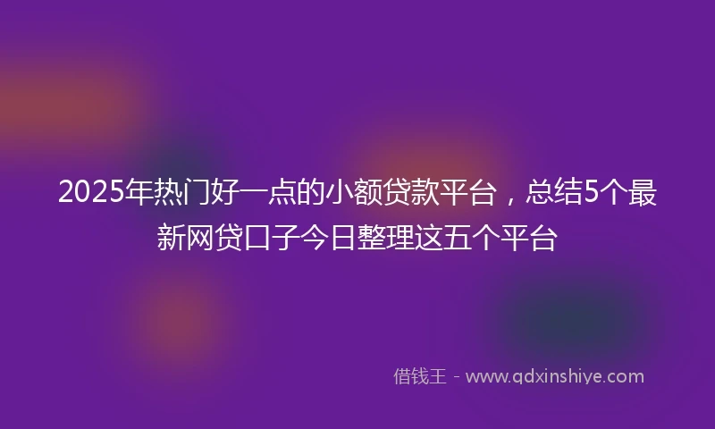 2025年热门好一点的小额贷款平台，总结5个最新网贷口子今日整理这五个平台