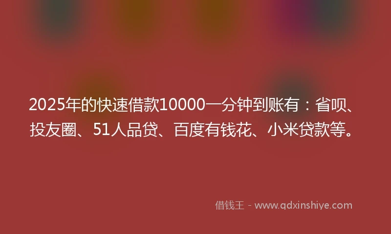 2025年的快速借款10000一分钟到账有：省呗、投友圈、51人品贷、百度有钱花、小米贷款等。