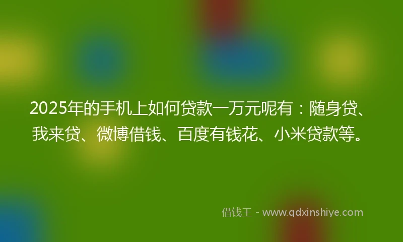 2025年的手机上如何贷款一万元呢有：随身贷、我来贷、微博借钱、百度有钱花、小米贷款等。