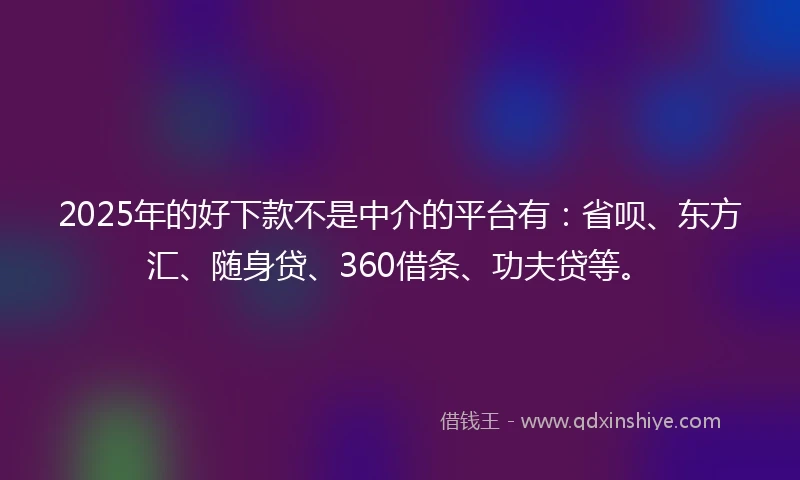 2025年的好下款不是中介的平台有：省呗、东方汇、随身贷、360借条、功夫贷等。