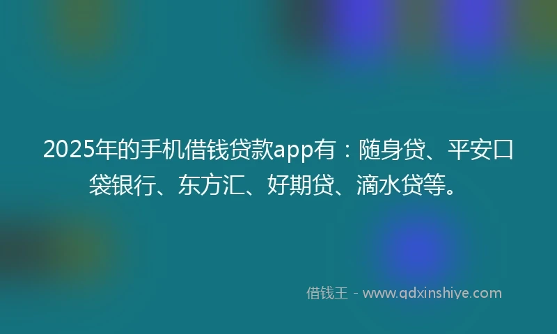 2025年的手机借钱贷款app有：随身贷、平安口袋银行、东方汇、好期贷、滴水贷等。