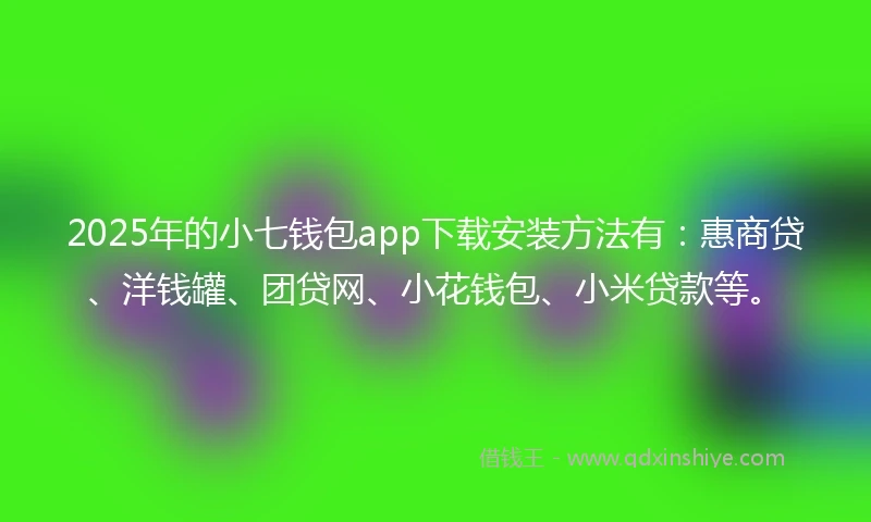2025年的小七钱包app下载安装方法有：惠商贷、洋钱罐、团贷网、小花钱包、小米贷款等。