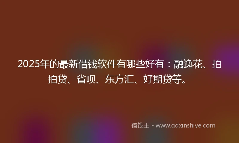 2025年的最新借钱软件有哪些好有：融逸花、拍拍贷、省呗、东方汇、好期贷等。
