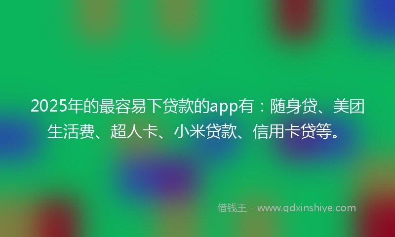 2025年的最容易下贷款的app有：随身贷、美团生活费、超人卡、小米贷款、信用卡贷等。