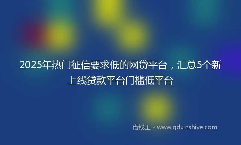 2025年热门征信要求低的网贷平台，汇总5个新上线贷款平台门槛低平台