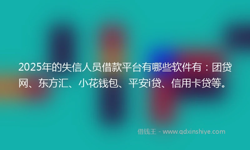 2025年的失信人员借款平台有哪些软件有：团贷网、东方汇、小花钱包、平安i贷、信用卡贷等。