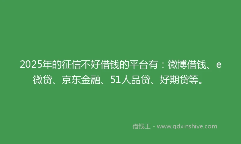2025年的征信不好借钱的平台有：微博借钱、e微贷、京东金融、51人品贷、好期贷等。