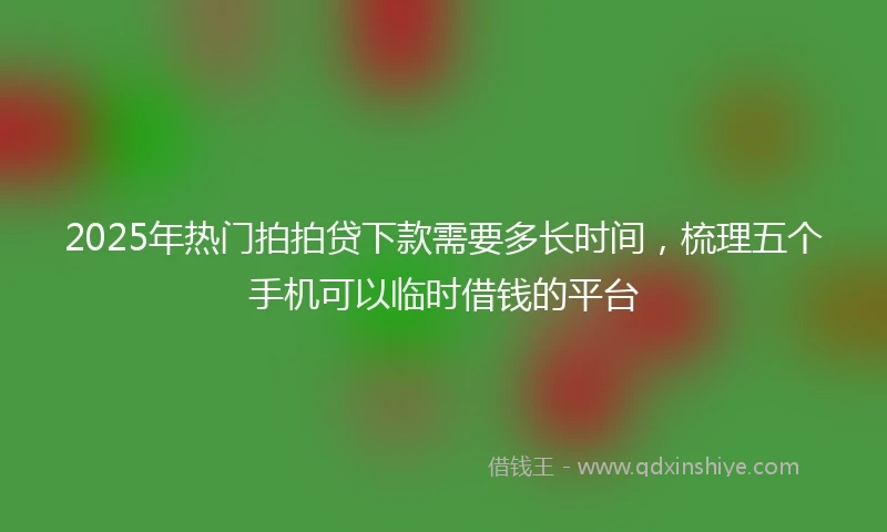 2025年热门拍拍贷下款需要多长时间，梳理五个手机可以临时借钱的平台