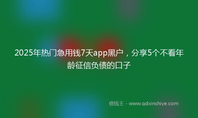 2025年热门急用钱7天app黑户,分享5个不看年龄征信负债的口子