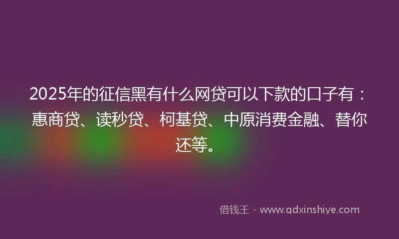 2025年的征信黑有什么网贷可以下款的口子有：惠商贷、读秒贷、柯基贷、中原消费金融、替你还等。