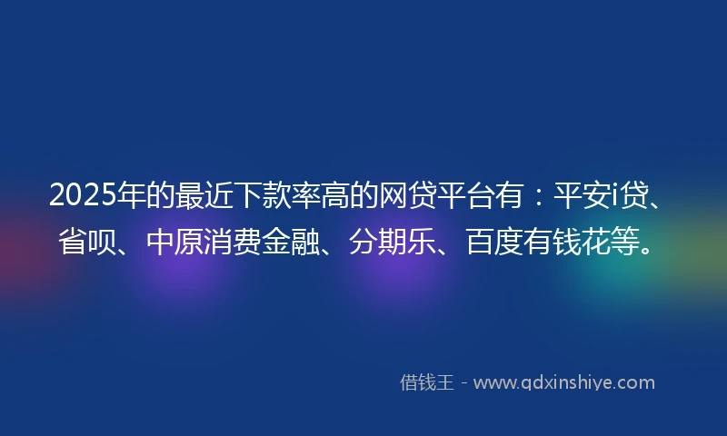 2025年的最近下款率高的网贷平台有：平安i贷、省呗、中原消费金融、分期乐、百度有钱花等。