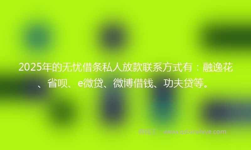 2025年的无忧借条私人放款联系方式有：融逸花、省呗、e微贷、微博借钱、功夫贷等。