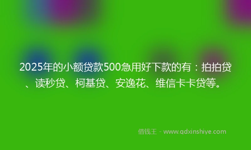 2025年的小额贷款500急用好下款的有：拍拍贷、读秒贷、柯基贷、安逸花、维信卡卡贷等。