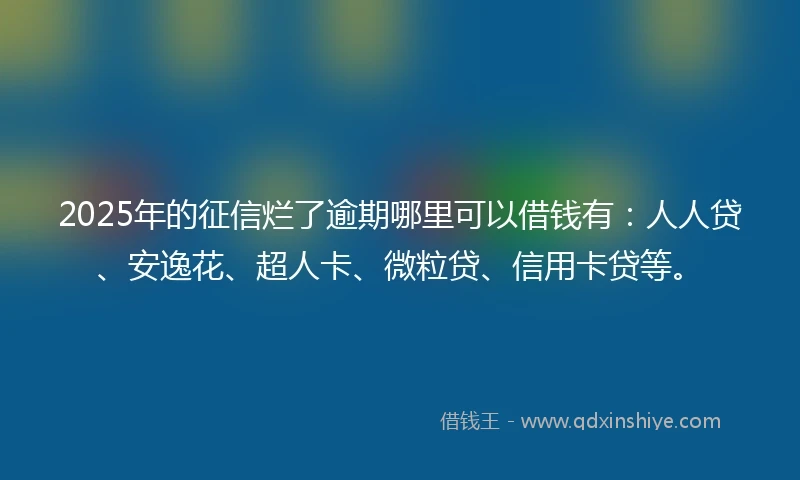 2025年的征信烂了逾期哪里可以借钱有：人人贷、安逸花、超人卡、微粒贷、信用卡贷等。