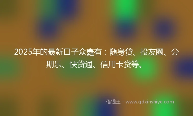 2025年的最新口子众鑫有：随身贷、投友圈、分期乐、快贷通、信用卡贷等。