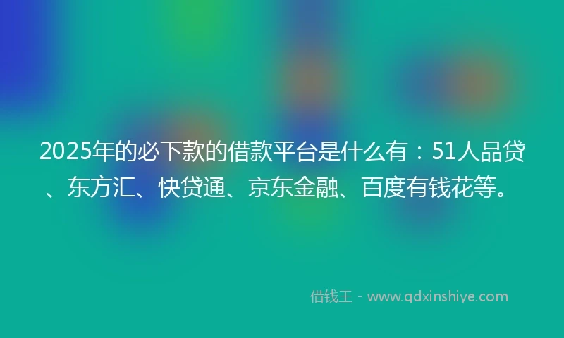 2025年的必下款的借款平台是什么有：51人品贷、东方汇、快贷通、京东金融、百度有钱花等。