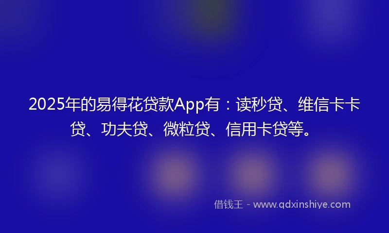 2025年的易得花贷款App有：读秒贷、维信卡卡贷、功夫贷、微粒贷、信用卡贷等。