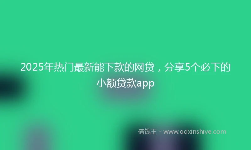 2025年热门最新能下款的网贷，分享5个必下的小额贷款app