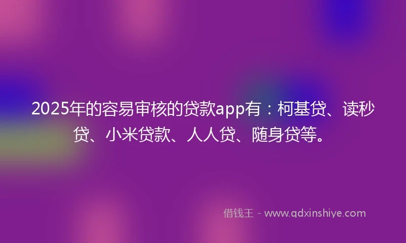 2025年的容易审核的贷款app有：柯基贷、读秒贷、小米贷款、人人贷、随身贷等。