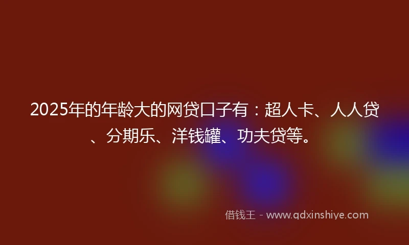2025年的年龄大的网贷口子有：超人卡、人人贷、分期乐、洋钱罐、功夫贷等。