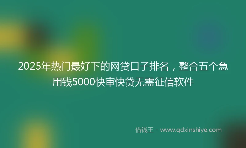 2025年热门最好下的网贷口子排名，整合五个急用钱5000快审快贷无需征信软件