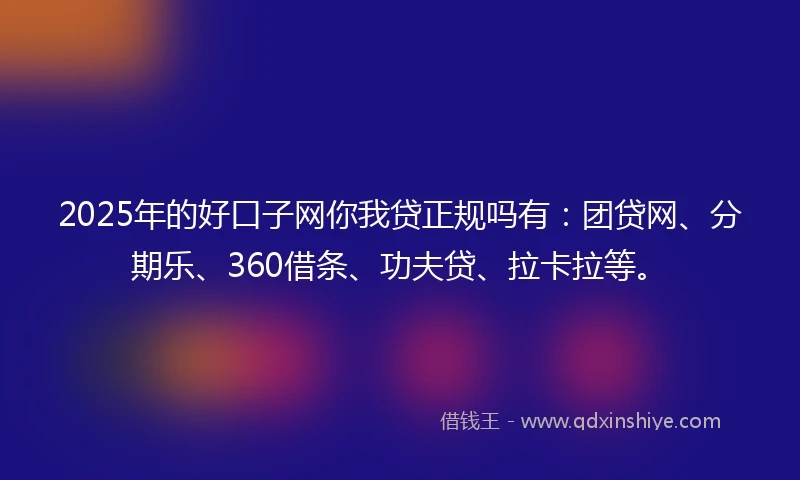 2025年的好口子网你我贷正规吗有：团贷网、分期乐、360借条、功夫贷、拉卡拉等。