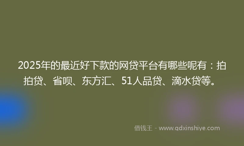 2025年的最近好下款的网贷平台有哪些呢有：拍拍贷、省呗、东方汇、51人品贷、滴水贷等。