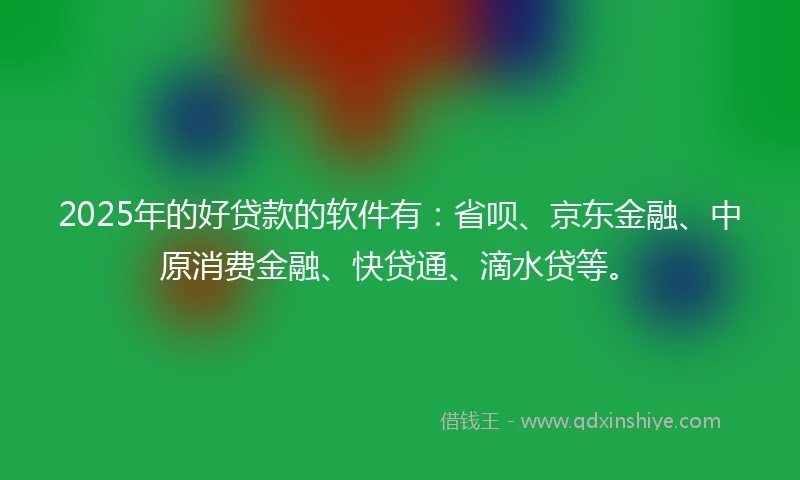 2025年的好贷款的软件有：省呗、京东金融、中原消费金融、快贷通、滴水贷等。