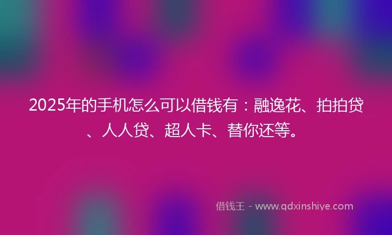 2025年的手机怎么可以借钱有：融逸花、拍拍贷、人人贷、超人卡、替你还等。