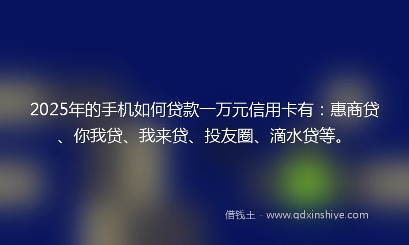 2025年的手机如何贷款一万元信用卡有：惠商贷、你我贷、我来贷、投友圈、滴水贷等。