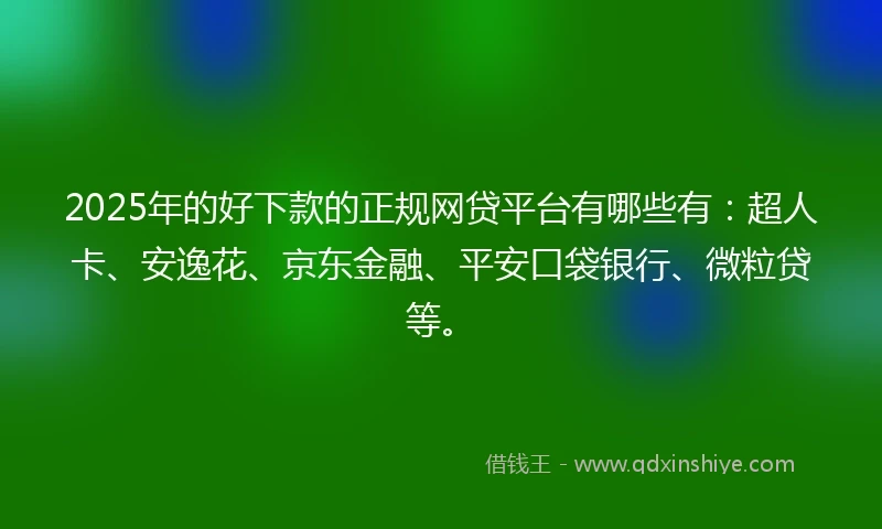 2025年的好下款的正规网贷平台有哪些有：超人卡、安逸花、京东金融、平安口袋银行、微粒贷等。