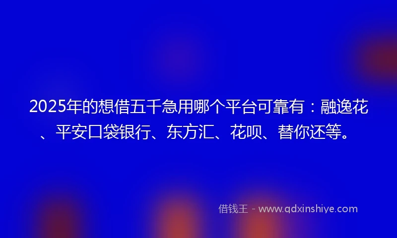 2025年的想借五千急用哪个平台可靠有：融逸花、平安口袋银行、东方汇、花呗、替你还等。