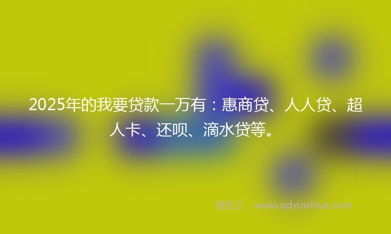 2025年的我要贷款一万有：惠商贷、人人贷、超人卡、还呗、滴水贷等。