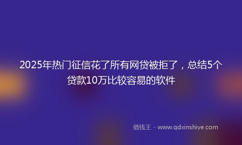 2025年热门征信花了所有网贷被拒了，总结5个贷款10万比较容易的软件