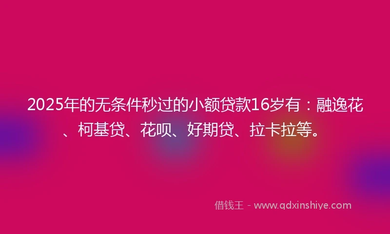 2025年的无条件秒过的小额贷款16岁有：融逸花、柯基贷、花呗、好期贷、拉卡拉等。