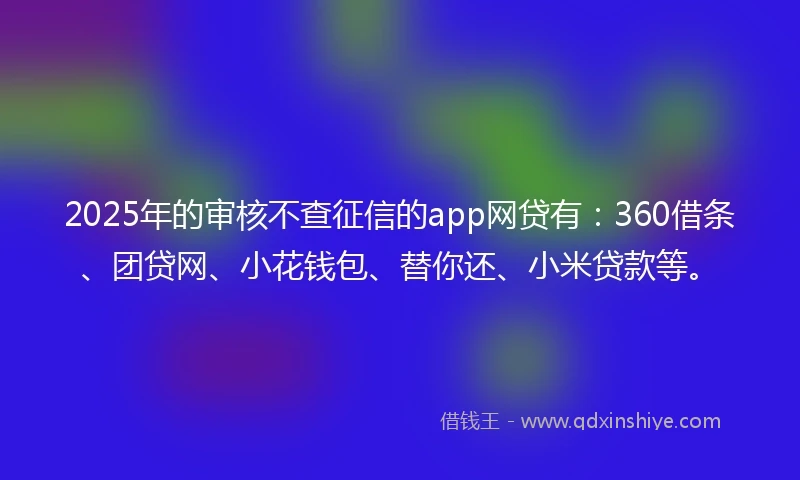 2025年的审核不查征信的app网贷有：360借条、团贷网、小花钱包、替你还、小米贷款等。