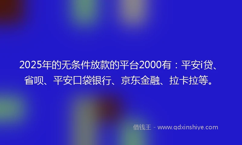 2025年的无条件放款的平台2000有：平安i贷、省呗、平安口袋银行、京东金融、拉卡拉等。