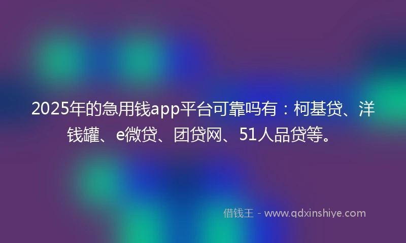 2025年的急用钱app平台可靠吗有:柯基贷、洋钱罐、e微贷、团贷网、51人品贷等。