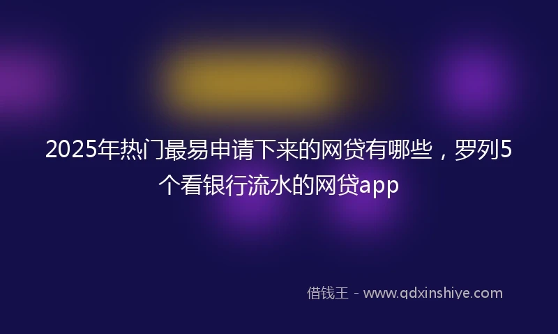 2025年热门最易申请下来的网贷有哪些，罗列5个看银行流水的网贷app