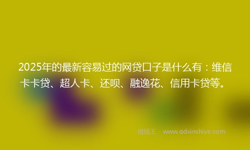 2025年的最新容易过的网贷口子是什么有：维信卡卡贷、超人卡、还呗、融逸花、信用卡贷等。