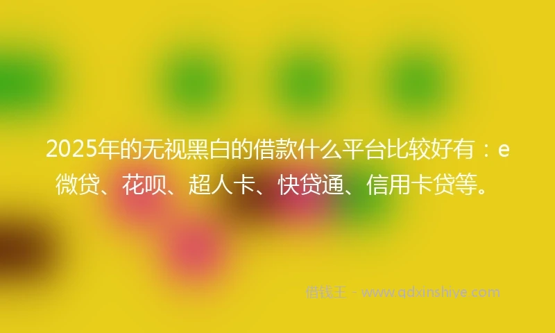 2025年的无视黑白的借款什么平台比较好有：e微贷、花呗、超人卡、快贷通、信用卡贷等。