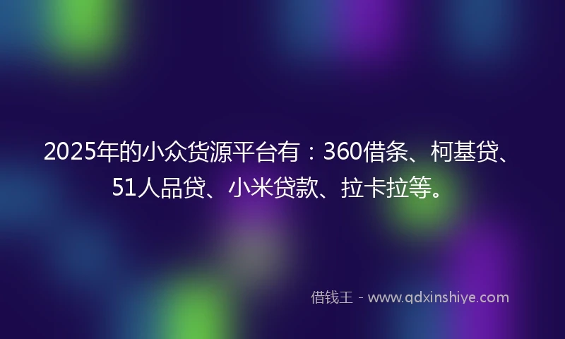 2025年的小众货源平台有:360借条、柯基贷、51人品贷、小米贷款、拉卡拉等。