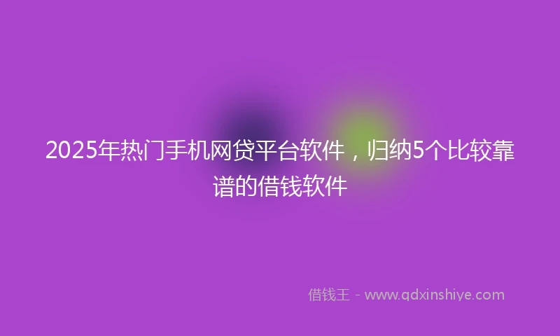 2025年热门手机网贷平台软件，归纳5个比较靠谱的借钱软件