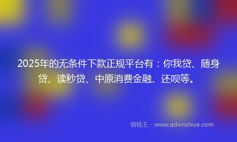 2025年的无条件下款正规平台有：你我贷、随身贷、读秒贷、中原消费金融、还呗等。
