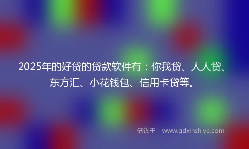2025年的好贷的贷款软件有：你我贷、人人贷、东方汇、小花钱包、信用卡贷等。